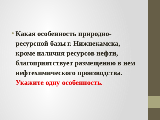 Какая особенность природно-ресурсной базы г. Нижнекамска, кроме наличия ресурсов нефти, благоприятствует размещению в нем нефтехимического производства. Укажите одну особенность. 