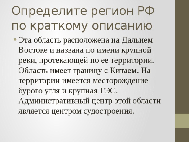 Определите регион РФ по краткому описанию Эта область расположена на Дальнем Востоке и названа по имени крупной реки, протекающей по ее территории. Область имеет границу с Китаем. На территории имеется месторождение бурого угля и крупная ГЭС. Административный центр этой области является центром судостроения. 