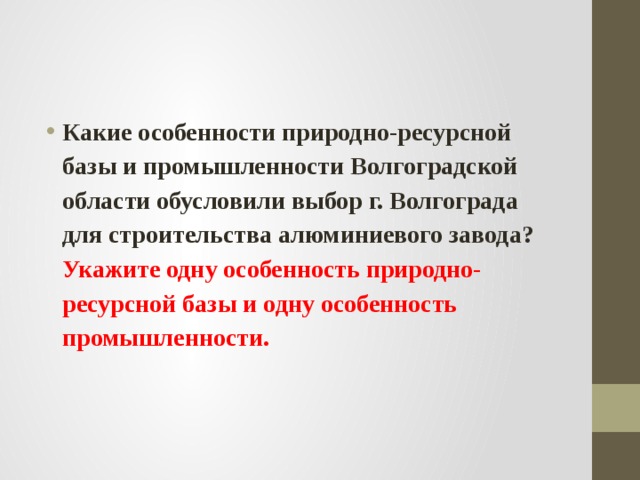 Какие особенности природно-ресурсной базы и промышленности Волгоградской области обусловили выбор г. Волгограда для строительства алюминиевого завода? Укажите одну особенность природно-ресурсной базы и одну особенность промышленности. 