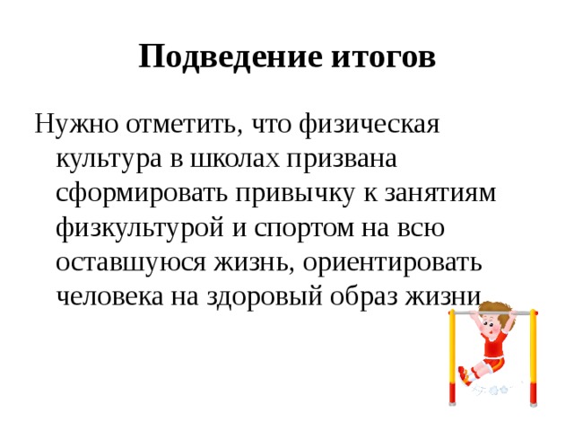 Подведение итогов Нужно отметить, что физическая культура в школах призвана сформировать привычку к занятиям физкультурой и спортом на всю оставшуюся жизнь, ориентировать человека на здоровый образ жизни. 