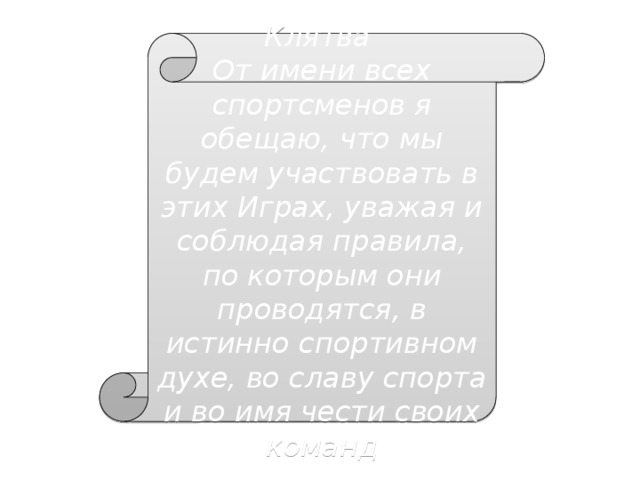 Клятва От имени всех спортсменов я обещаю, что мы будем участвовать в этих Играх, уважая и соблюдая правила, по которым они проводятся, в истинно спортивном духе, во славу спорта и во имя чести своих команд 