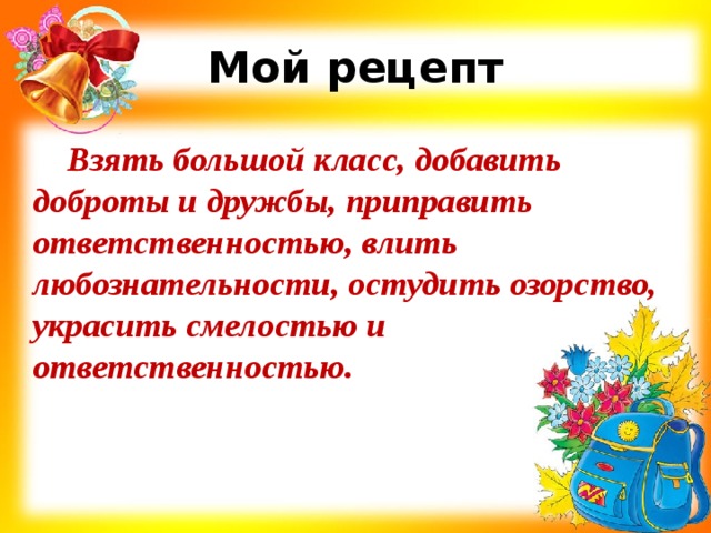 Мой рецепт Взять большой класс, добавить доброты и дружбы, приправить ответственностью, влить любознательности, остудить озорство, украсить смелостью и ответственностью. 