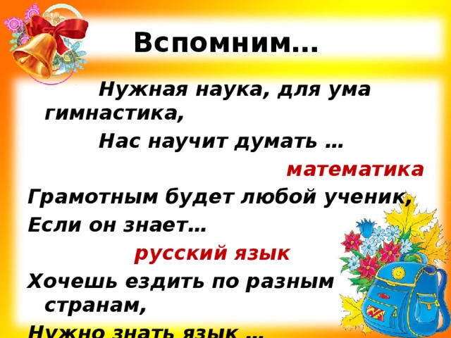 Вспомним… Нужная наука, для ума гимнастика, Нас научит думать … математика Грамотным будет любой ученик, Если он знает…      русский язык Хочешь ездить по разным странам, Нужно знать язык …      иностранный 