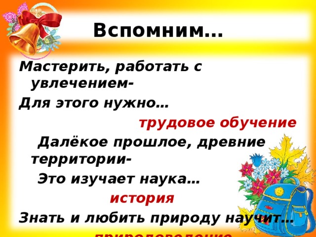 Вспомним… Мастерить, работать с увлечением- Для этого нужно… трудовое обучение Далёкое прошлое, древние территории- Это изучает наука…      история Знать и любить природу научит…      природоведение 