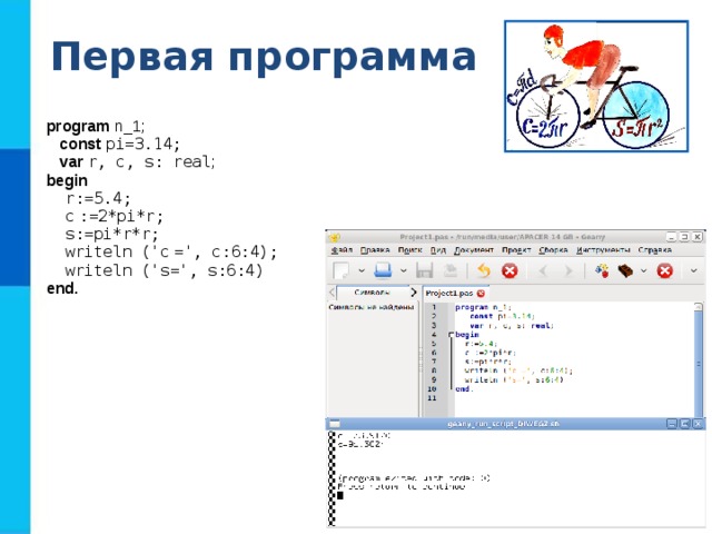 Первая программа program n_1;  const  pi=3.14;  var  r, c, s: real ; begin  r:=5.4;  c  :=2*pi*r;  s:=pi*r*r;  writeln ('c  =', c:6:4);  writeln ('s=', s:6:4) end. 