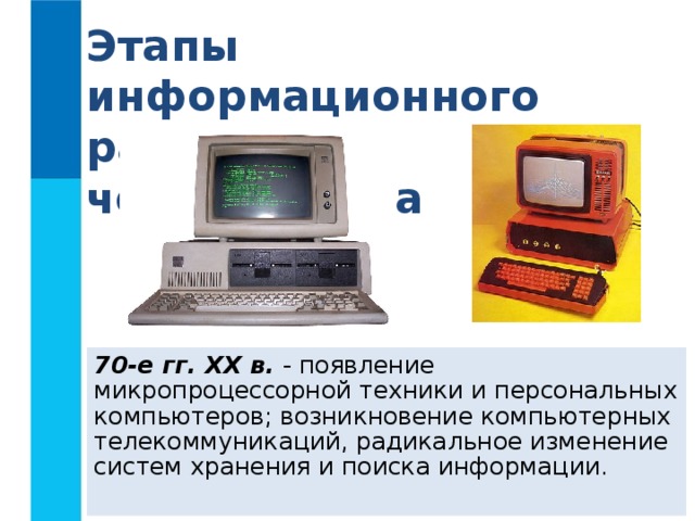 Этапы информационного развития человечества 70-е гг. XX в. - появление микропроцессорной техники и персональных компьютеров; возникновение компьютерных телекоммуникаций, радикальное изменение систем хранения и поиска информации.  