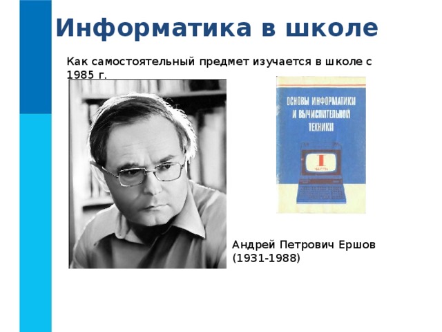 Информатика в школе Как самостоятельный предмет изучается в школе с 1985 г. Андрей Петрович Ершов  (1931-1988) 