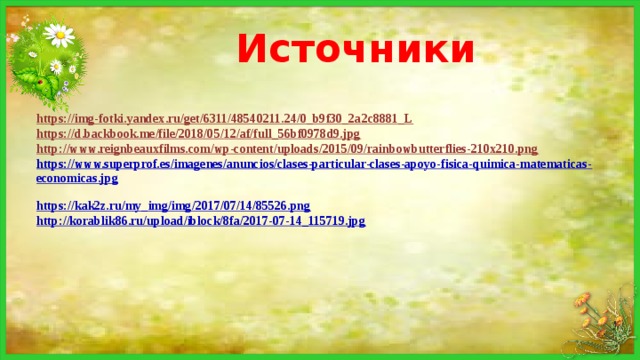 Источники https://img-fotki.yandex.ru/get/6311/48540211.24/0_b9f30_2a2c8881_L  https://d.backbook.me/file/2018/05/12/af/full_56bf0978d9.jpg  http://www.reignbeauxfilms.com/wp-content/uploads/2015/09/rainbowbutterflies-210x210.png  https://www.superprof.es/imagenes/anuncios/clases-particular-clases-apoyo-fisica-quimica-matematicas-economicas.jpg  https://kak2z.ru/my_img/img/2017/07/14/85526.png  http://korablik86.ru/upload/iblock/8fa/2017-07-14_115719.jpg     