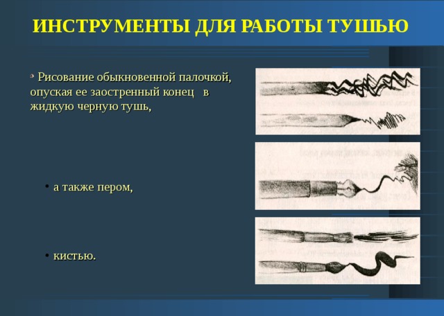 ИНСТРУМЕНТЫ ДЛЯ РАБОТЫ ТУШЬЮ  Рисование обыкновенной палочкой, опуская ее заостренный конец в жидкую черную тушь,  а также пером,  а также пером,  кистью.  кистью. 