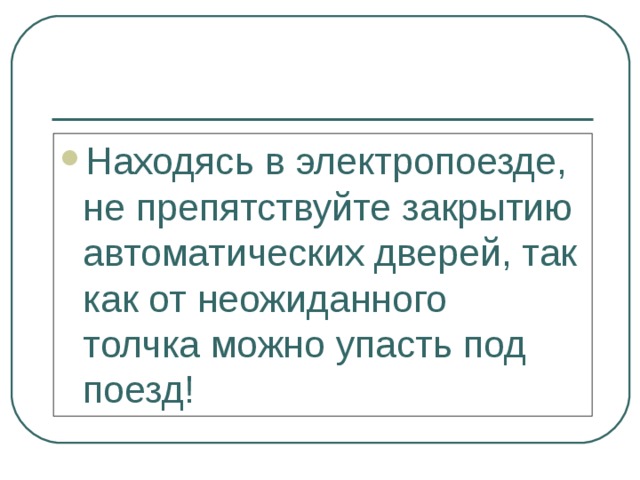 Находясь в электропоезде, не препятствуйте закрытию автоматических дверей, так как от неожиданного толчка можно упасть под поезд! 