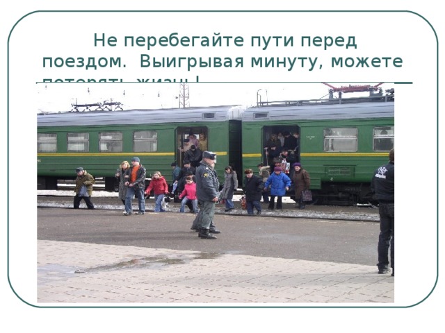  Не перебегайте пути перед поездом. Выигрывая минуту, можете потерять жизнь! 