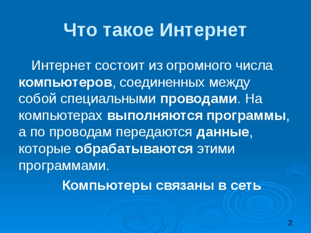 Что такое Интернет Интернет состоит из огромного числа компьютеров , соединенных между собой специальными проводами . На компьютерах выполняются программы , а по проводам передаются данные , которые обрабатываются этими программами. Компьютеры связаны в сеть 