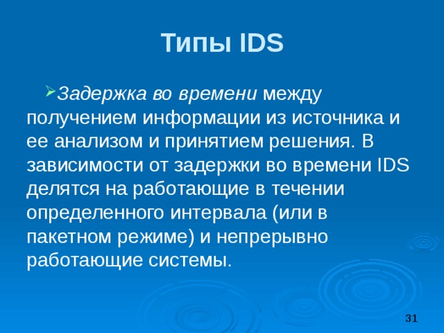 Типы IDS Задержка во времени между получением информации из источника и ее анализом и принятием решения. В зависимости от задержки во времени IDS делятся на работающие в течении определенного интервала (или в пакетном режиме) и непрерывно работающие системы. 