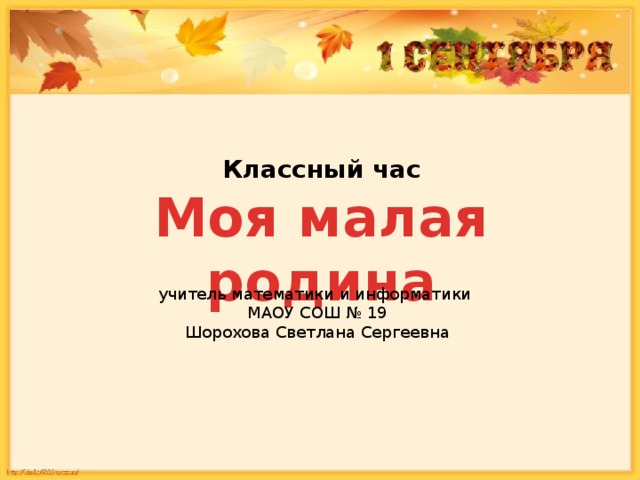 Классный час Моя малая родина учитель математики и информатики МАОУ СОШ № 19 Шорохова Светлана Сергеевна 