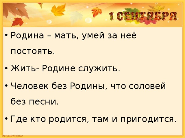 Родина – мать, умей за неё постоять. Жить- Родине служить. Человек без Родины, что соловей без песни. Где кто родится, там и пригодится. 