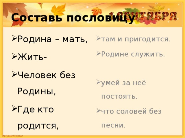 Составь пословицу Родина – мать, Жить- Человек без Родины, Где кто родится, там и пригодится. Родине служить. умей за неё постоять. что соловей без песни. 