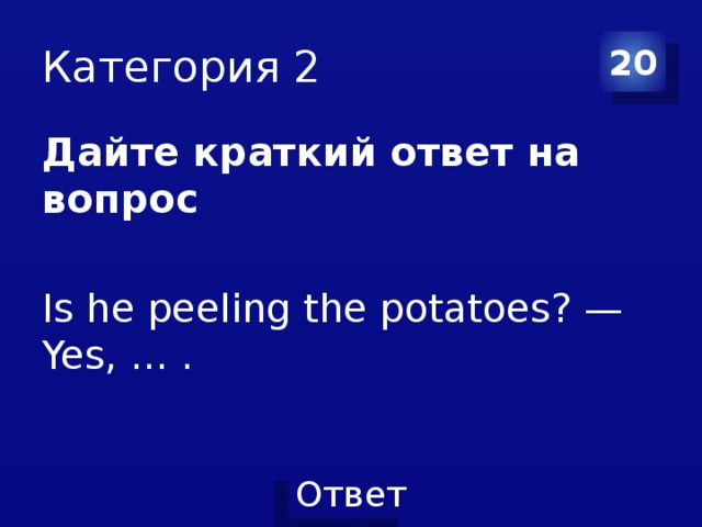 Категория 2 20 Дайте краткий ответ на вопрос  Is he peeling the potatoes? — Yes, … . 