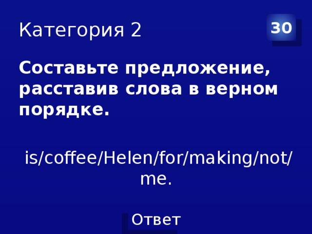 Категория 2 30 Составьте предложение, расставив слова в верном порядке.    is/coffee/Helen/for/making/not/me.  
