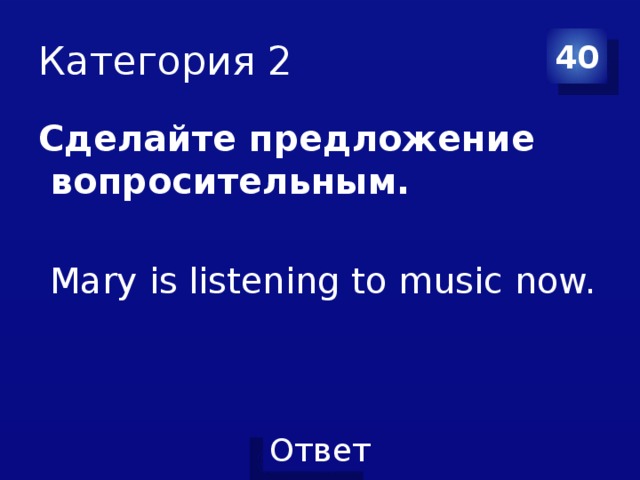 Категория 2 40 Сделайте предложение  вопросительным.    Mary is listening to music now. 