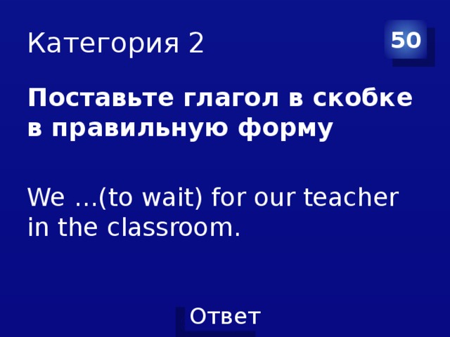 Категория 2 50 Поставьте глагол в скобке в правильную форму  We …(to wait) for our teacher in the classroom. 