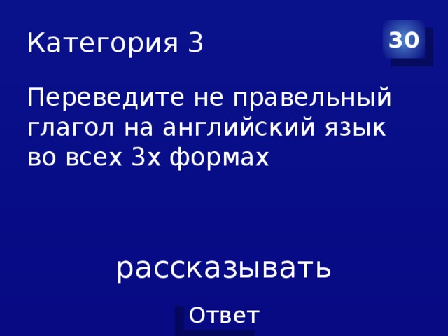 Категория 3 30 Переведите не правельный глагол на английский язык во всех 3х формах рассказывать 