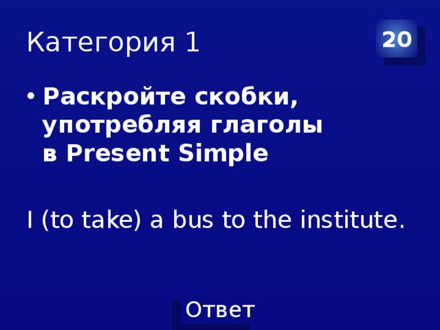 Категория 1 20 Раскройте скобки, употребляя глаголы в Present Simple  I (to take) a bus to the institute.      