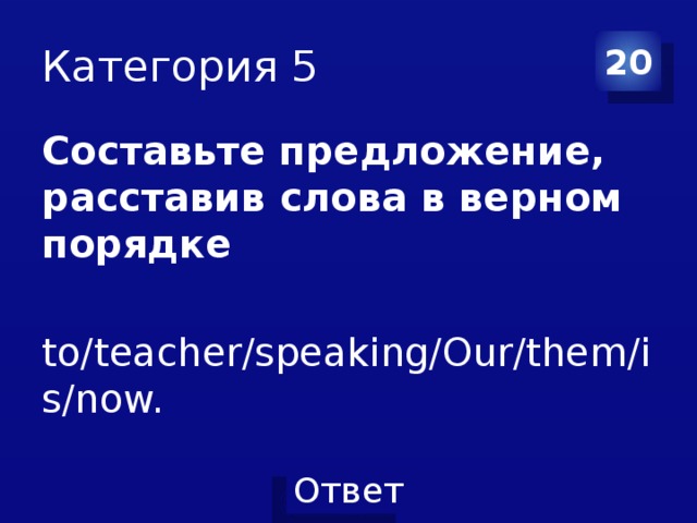 Категория 5 20 Составьте предложение, расставив слова в верном порядке to/teacher/speaking/Our/them/is/now. 