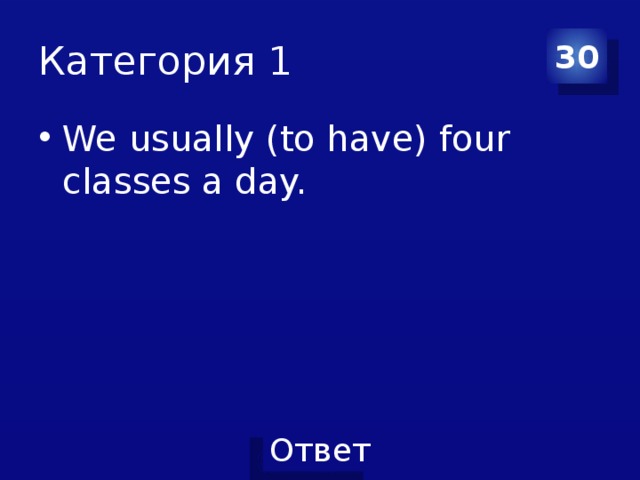 Категория 1 30 We usually (to have) four classes a day.   
