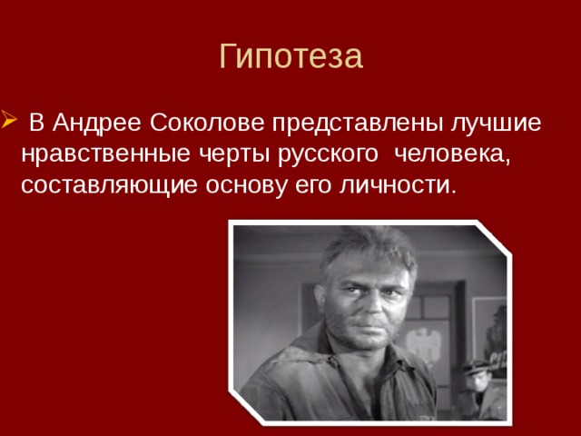 Гипотеза  В Андрее Соколове представлены лучшие нравственные черты русского человека, составляющие основу его личности. 