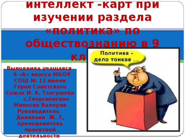 Использование метода интеллект -карт при изучении раздела «политика» по обществознанию в 9 классе Выполнила учащаяся  9 «А» класса МБОУ СОШ № 12 имени Героя Советского Союза И. Х. Тхагушева с.Георгиевское Миносян Валерия Руководитель Данильян Ж. Г, преподаватель проектной деятельности 