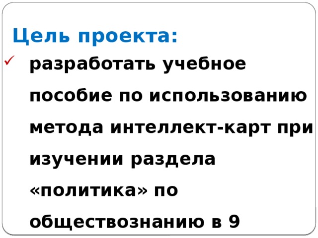 Цель проекта: разработать учебное пособие по использованию метода интеллект-карт при изучении раздела «политика» по обществознанию в 9 классе  