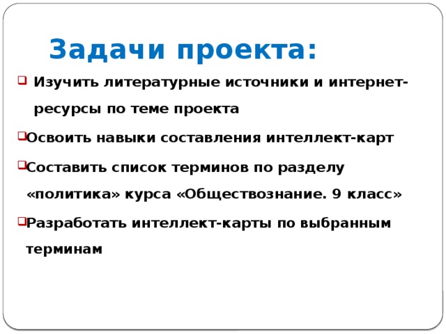 Задачи проекта: Изучить литературные источники и интернет-ресурсы по теме проекта Освоить навыки составления интеллект-карт Составить список терминов по разделу «политика» курса «Обществознание. 9 класс» Разработать интеллект-карты по выбранным терминам 