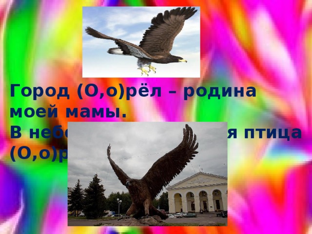 Город (О,о)рёл – родина моей мамы. В небе парила хищная птица (О,о)рёл. 