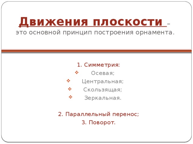 Движения плоскости –  это основной принцип построения орнамента. 1. Симметрия: Осевая; Центральная; Скользящая; Зеркальная. 2. Параллельный перенос; 3. Поворот. 