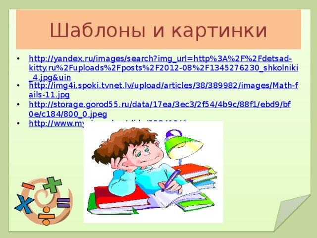 Шаблоны и картинки http://yandex.ru/images/search?img_url=http%3A%2F%2Fdetsad-kitty.ru%2Fuploads%2Fposts%2F2012-08%2F1345276230_shkolniki_4.jpg&uin http://img4i.spoki.tvnet.lv/upload/articles/38/389982/images/Math-fails-11.jpg http://storage.gorod55.ru/data/17ea/3ec3/2f54/4b9c/88f1/ebd9/bf0e/c184/800_0.jpeg http://www.myshared.ru/slide/553412 /# 