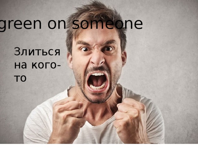 Go green on someone Злиться на кого-то 