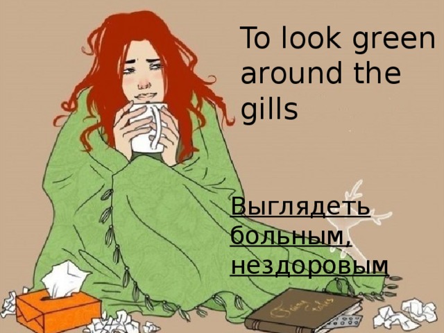 To look green around the gills Выглядеть больным, нездоровым 