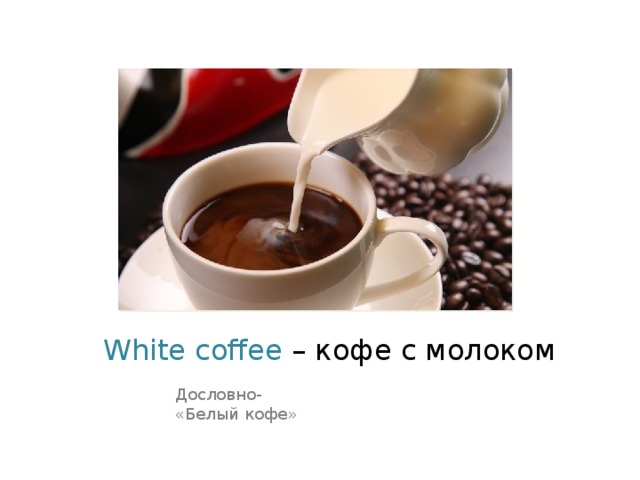 White coffee – кофе с молоком Дословно- «Белый кофе» 
