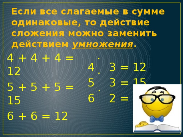 Если все слагаемые в сумме одинаковые, то действие сложения можно заменить действием умножения . 4 + 4 + 4 = 12 5 + 5 + 5 = 15 6 + 6 = 12 4 3 = 12 5 3 = 15 6 2 = 12 • • • 