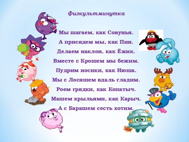 Физкультминутка  Мы шагаем, как Совунья. А присядем мы, как Пин. Делаем наклон, как Ёжик. Вместе с Крошем мы бежим. Пудрим носики, как Нюша. Мы с Лосяшем вдаль гладим. Роем грядки, как Копатыч. Машем крыльями, как Карыч. А с Барашем сесть хотим. 