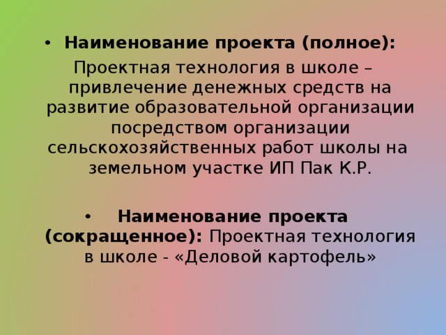 Наименование проекта (полное): Проектная технология в школе – привлечение денежных средств на развитие образовательной организации посредством организации сельскохозяйственных работ школы на земельном участке ИП Пак К.Р.  Наименование проекта (сокращенное): Проектная технология в школе - «Деловой картофель» 