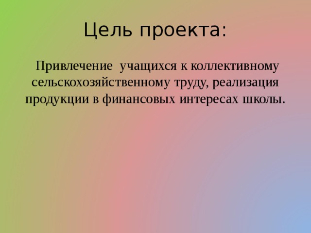 Цель проекта:  Привлечение учащихся к коллективному сельскохозяйственному труду, реализация продукции в финансовых интересах школы. 