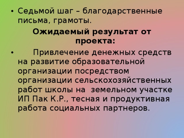 Седьмой шаг – благодарственные письма, грамоты. Ожидаемый результат от проекта:  Привлечение денежных средств на развитие образовательной организации посредством организации сельскохозяйственных работ школы на земельном участке ИП Пак К.Р., тесная и продуктивная работа социальных партнеров. 