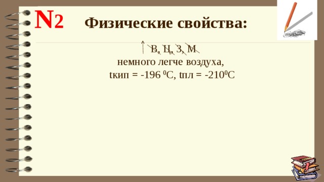  N 2  Физические свойства:  В, Ц, З, М немного легче воздуха,  tкип = -196 0 C, tпл = -210 0 C 