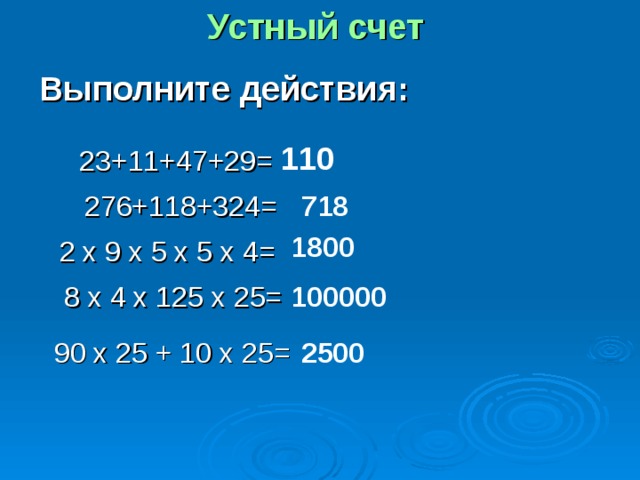 Устный счет Выполните действия: 110 23+11+47+29= 276+118+324= 718 1800 2 х 9 х 5 х 5 х 4= 8 х 4 х 125 х 25= 100000 90 х 25 + 10 х 25= 2500 