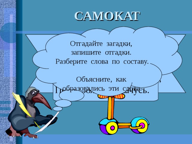 САМОКАТ Отгадайте загадки, запишите отгадки. Разберите слова по составу. Объясните, как образовались эти слова. У меня два колеса, Руль посередине. Лишь ногою оттолкнусь, По дорожке покачусь. 