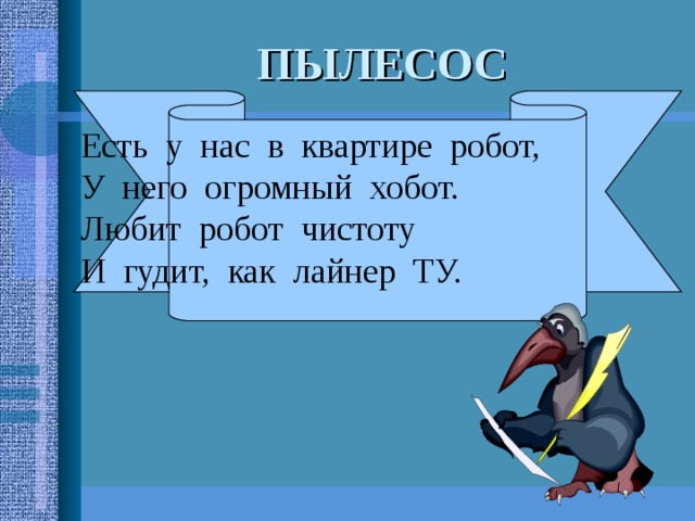 Есть у нас в квартире робот, У него огромный хобот. Любит робот чистоту И гудит, как лайнер ТУ. ПЫЛЕСОС 