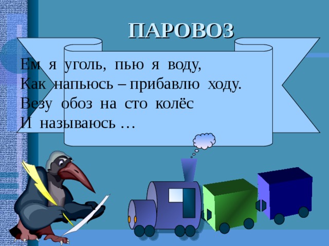 Ем я уголь, пью я воду, Как напьюсь – прибавлю ходу. Везу обоз на сто колёс И называюсь … ПАРОВОЗ 