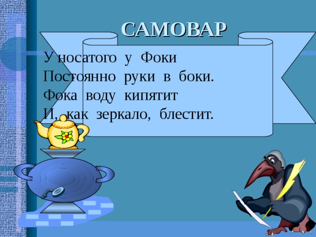 У носатого у Фоки Постоянно руки в боки. Фока воду кипятит И, как зеркало, блестит. САМОВАР 