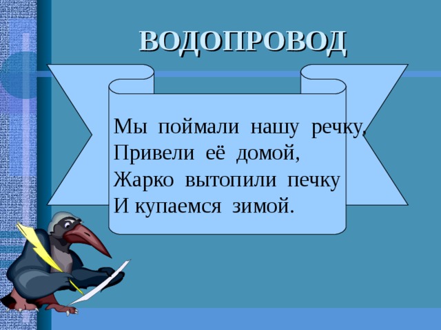 ВОДОПРОВОД Мы поймали нашу речку, Привели её домой, Жарко вытопили печку И купаемся зимой. 